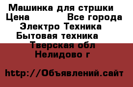 Машинка для стршки › Цена ­ 1 000 - Все города Электро-Техника » Бытовая техника   . Тверская обл.,Нелидово г.